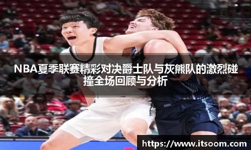 NBA夏季联赛精彩对决爵士队与灰熊队的激烈碰撞全场回顾与分析