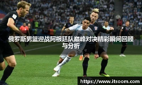 俄罗斯男篮迎战阿根廷队巅峰对决精彩瞬间回顾与分析